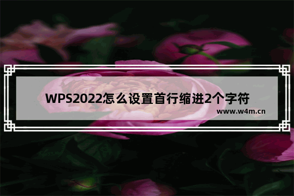 WPS2022怎么设置首行缩进2个字符