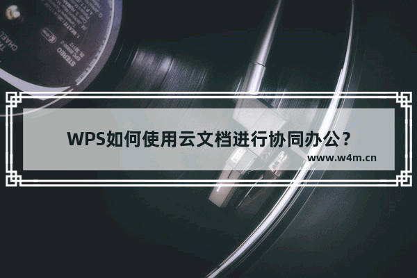 WPS如何使用云文档进行协同办公？