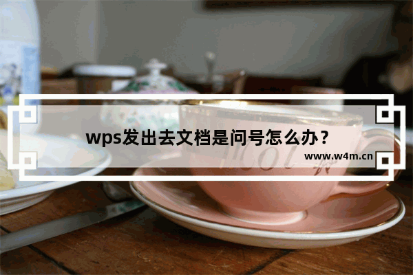 wps发出去文档是问号怎么办？