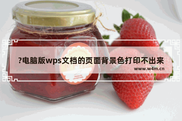 ?电脑版wps文档的页面背景色打印不出来怎么办