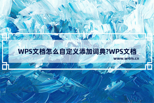 WPS文档怎么自定义添加词典?WPS文档自定义添加词典的步骤教程