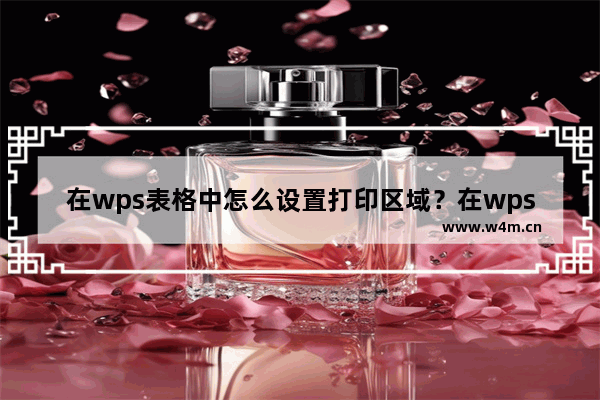 在wps表格中怎么设置打印区域？在wps表格中的打印区域怎么设置？