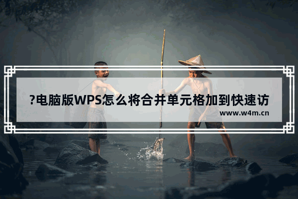 ?电脑版WPS怎么将合并单元格加到快速访问栏