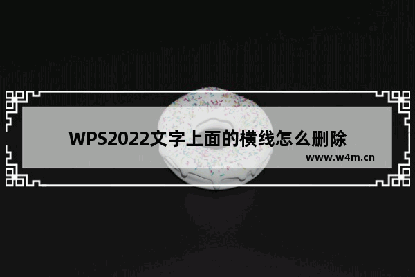 WPS2022文字上面的横线怎么删除