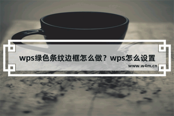 wps绿色条纹边框怎么做？wps怎么设置好看的边框教程