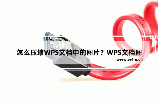 怎么压缩WPS文档中的图片？WPS文档图片压缩方法