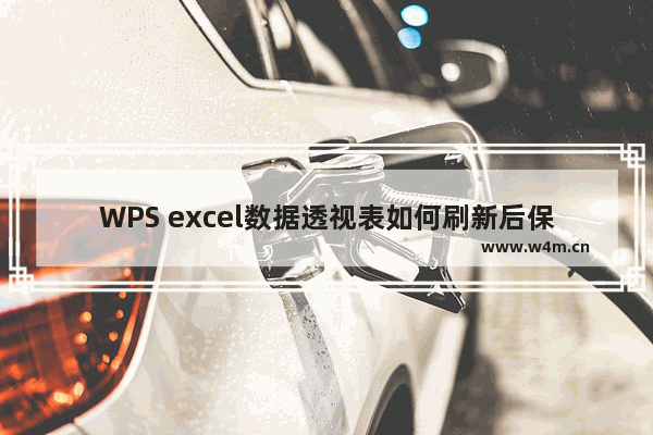 WPS excel数据透视表如何刷新后保持格式不变