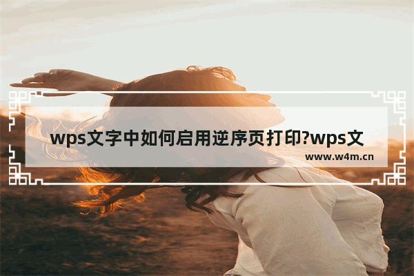 wps文字中如何启用逆序页打印?wps文字启用逆序页打印的方法教程