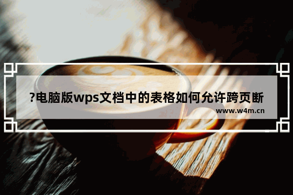 ?电脑版wps文档中的表格如何允许跨页断行