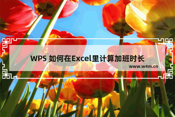 WPS 如何在Excel里计算加班时长