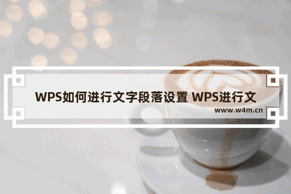 WPS如何进行文字段落设置 WPS进行文字段落设置的操作方法教学