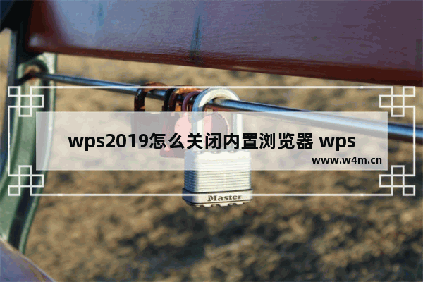 wps2019怎么关闭内置浏览器 wps内置浏览器怎么关闭