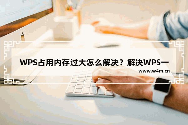 WPS占用内存过大怎么解决？解决WPS一运行CPU占用率近满问题