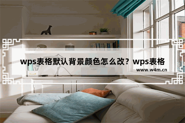 wps表格默认背景颜色怎么改？wps表格更换背景颜色教程