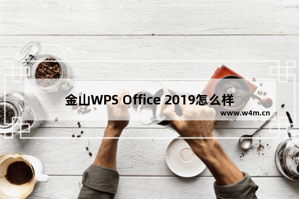 金山WPS Office 2019怎么样？WPS Office 2019功能介绍