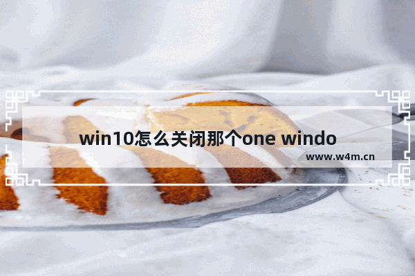 win10怎么关闭那个one windows10怎么关掉