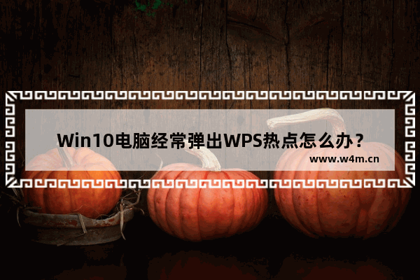 Win10电脑经常弹出WPS热点怎么办？Win10怎么关闭WPS热点？