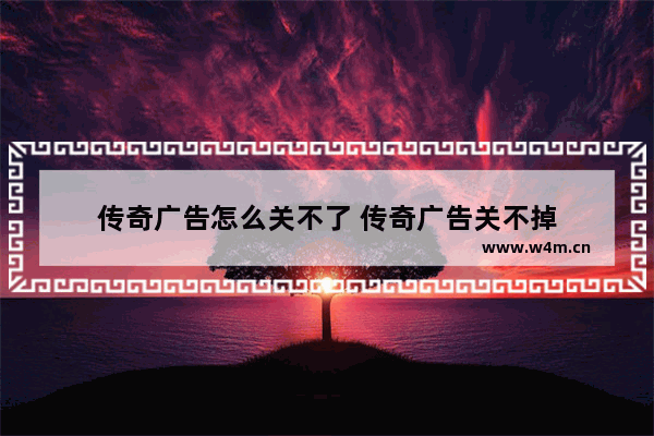 传奇广告怎么关不了 传奇广告关不掉