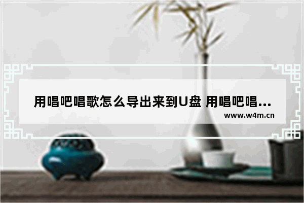 用唱吧唱歌怎么导出来到U盘 用唱吧唱歌怎么导出来到u盘里