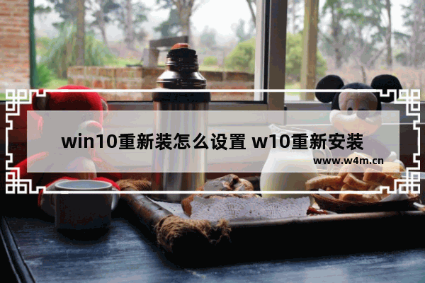 win10重新装怎么设置 w10重新安装系统操作教程