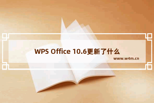 WPS Office 10.6更新了什么？WPS Office 10.6更新内容一览