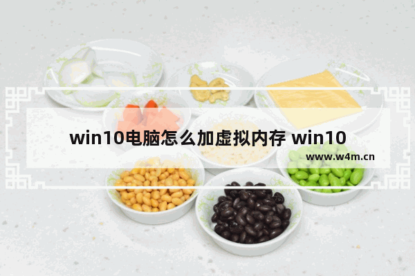 win10电脑怎么加虚拟内存 win10电脑怎么加虚拟内存空间