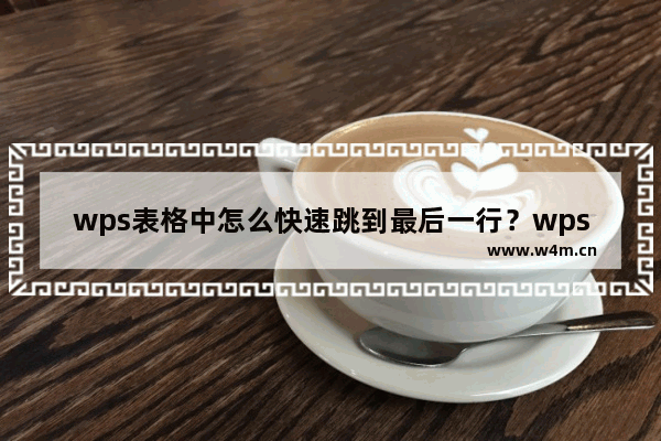 wps表格中怎么快速跳到最后一行？wps表格快速到最后一行的方法