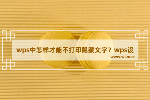 wps中怎样才能不打印隐藏文字？wps设置隐藏文字不打印的方法