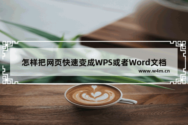 怎样把网页快速变成WPS或者Word文档？网页怎么转为wps或者word文档