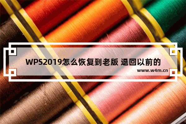 WPS2019怎么恢复到老版 退回以前的版本方法