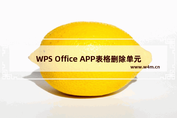 WPS Office APP表格删除单元格怎么操作？格删除单元格操作方法说明