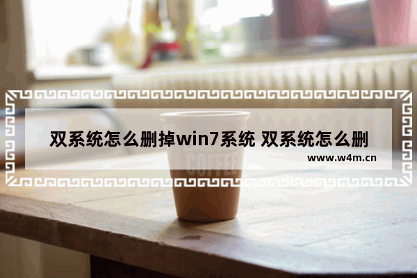 双系统怎么删掉win7系统 双系统怎么删掉win7系统文件