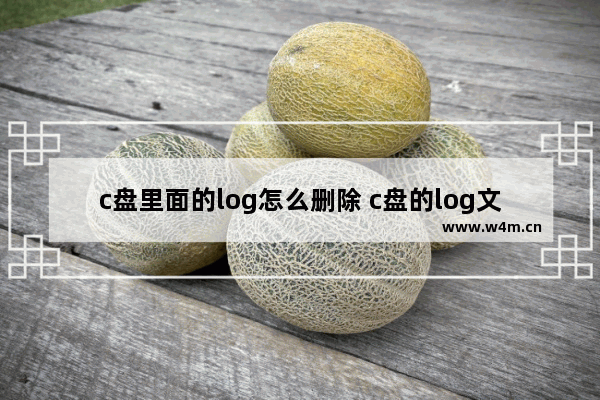 c盘里面的log怎么删除 c盘的log文件可以删除吗