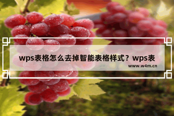 wps表格怎么去掉智能表格样式？wps表格去掉智能表格样式的方法