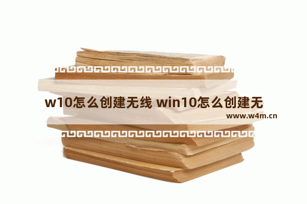 w10怎么创建无线 win10怎么创建无线wifi