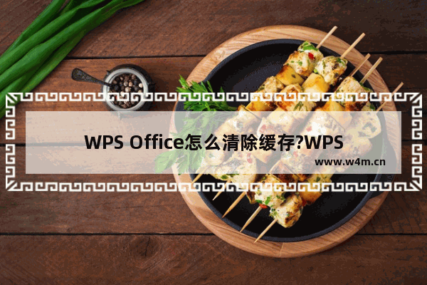 WPS Office怎么清除缓存?WPS Office清除缓存技巧