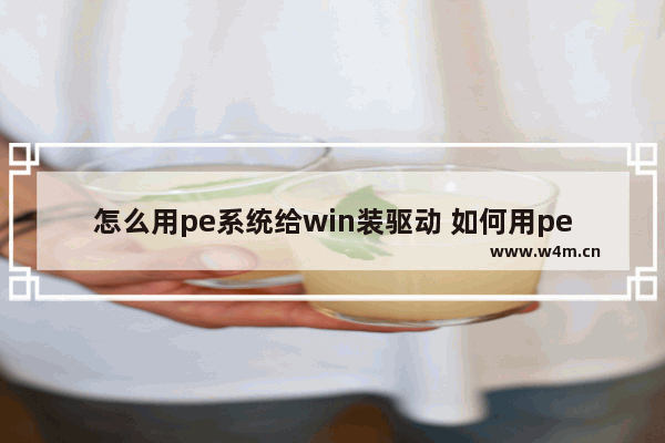 怎么用pe系统给win装驱动 如何用pe给系统装驱动