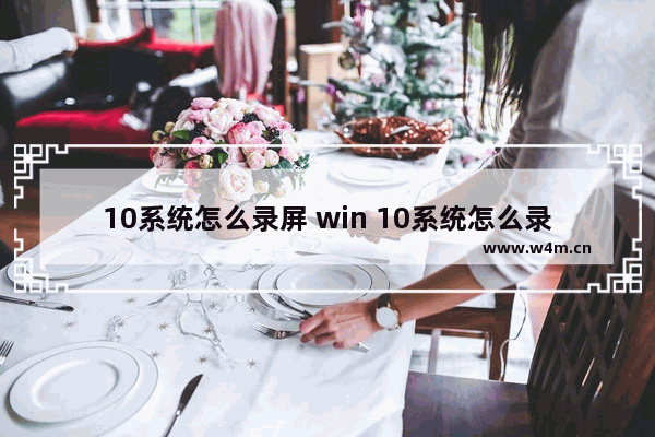 10系统怎么录屏 win 10系统怎么录制屏幕