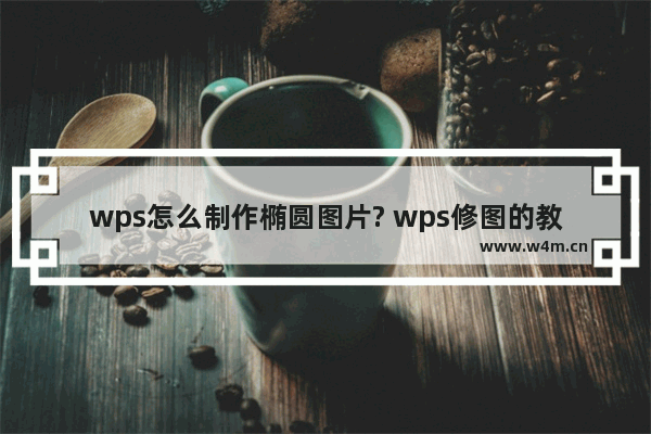 wps怎么制作椭圆图片? wps修图的教程