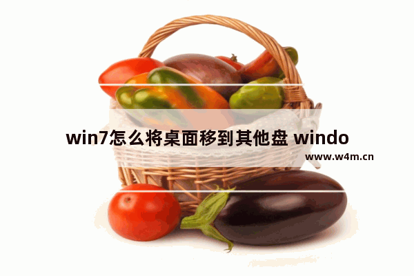 win7怎么将桌面移到其他盘 windows7怎么把桌面移动到d盘