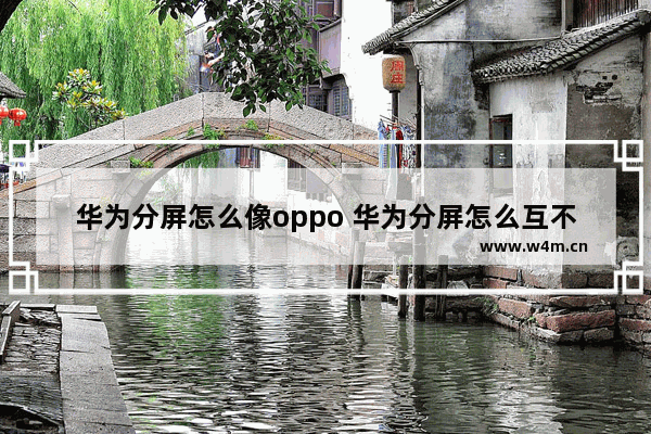 华为分屏怎么像oppo 华为分屏怎么互不影响