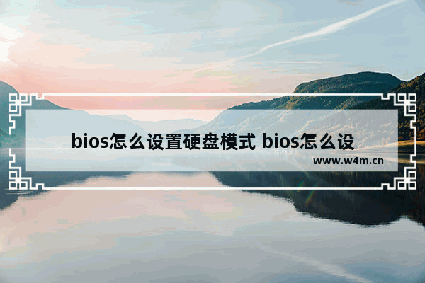 bios怎么设置硬盘模式 bios怎么设置硬盘模式启动