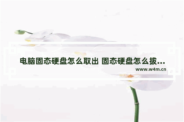 电脑固态硬盘怎么取出 固态硬盘怎么拔出来