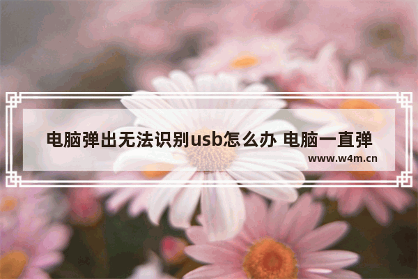 电脑弹出无法识别usb怎么办 电脑一直弹无法识别的usb设备怎么办