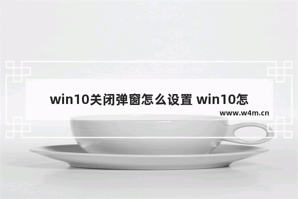 win10关闭弹窗怎么设置 win10怎样关闭弹窗