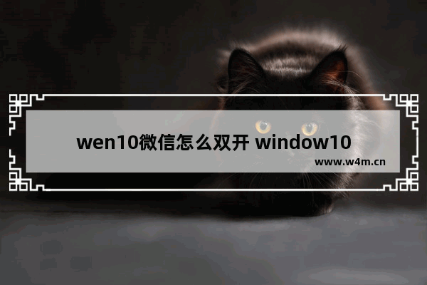 wen10微信怎么双开 window10微信双开