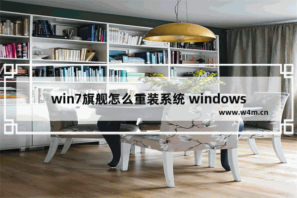 win7旗舰怎么重装系统 windows7旗舰版怎么重装