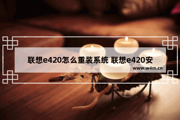 联想e420怎么重装系统 联想e420安装win10