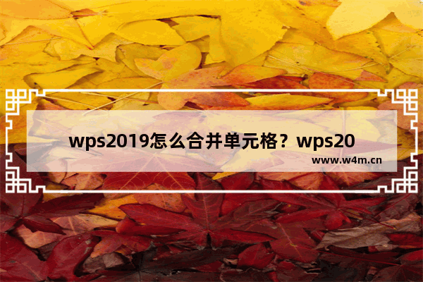 wps2019怎么合并单元格？wps2019将多个单元格内容合并到一个单元格教程