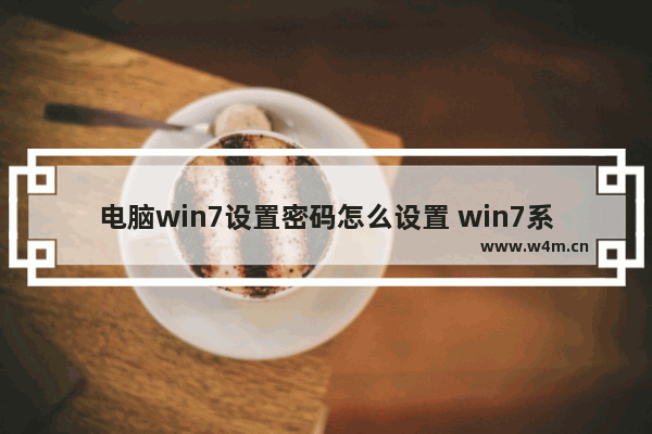 电脑win7设置密码怎么设置 win7系统如何设置电脑密码